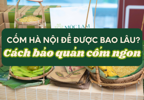 Cốm Hà Nội để được bao lâu? Cách bảo quản cốm tươi ngon giữ trọn hương vị