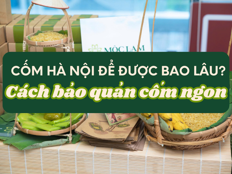 Cốm Hà Nội để được bao lâu? Cách bảo quản cốm tươi ngon giữ trọn hương vị